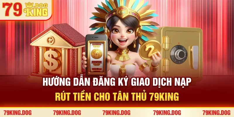 Hướng dẫn đăng ký, giao dịch nạp rút tiền cho tân thủ 79KING Hướng dẫn đăng ký, giao dịch nạp rút tiền cho tân thủ 79KING