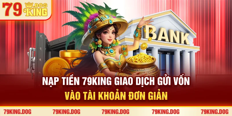 Nạp Tiền 79king - Giao Dịch Gửi Vốn Vào Tài Khoản Đơn Giản